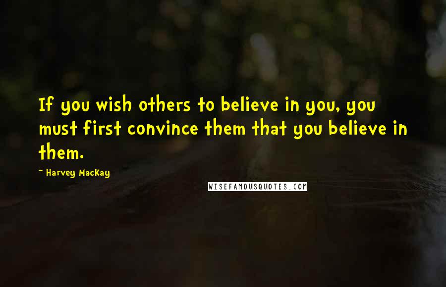 Harvey MacKay Quotes: If you wish others to believe in you, you must first convince them that you believe in them.