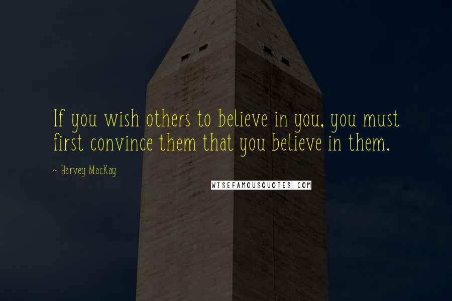 Harvey MacKay Quotes: If you wish others to believe in you, you must first convince them that you believe in them.