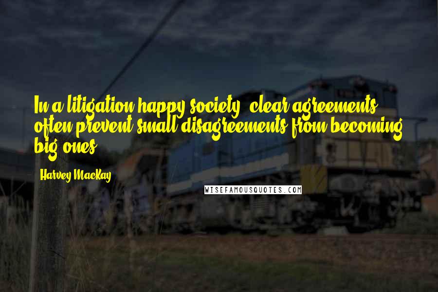 Harvey MacKay Quotes: In a litigation-happy society, clear agreements often prevent small disagreements from becoming big ones.