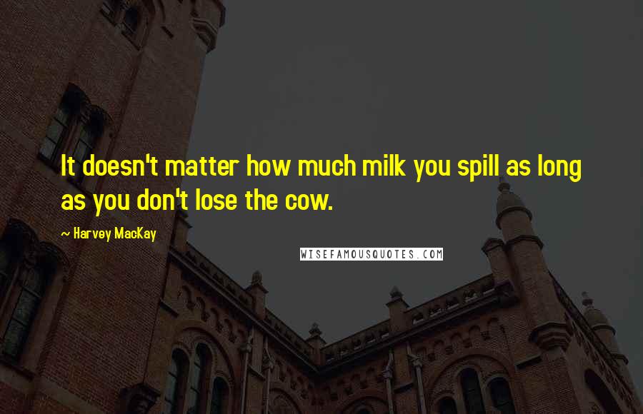 Harvey MacKay Quotes: It doesn't matter how much milk you spill as long as you don't lose the cow.