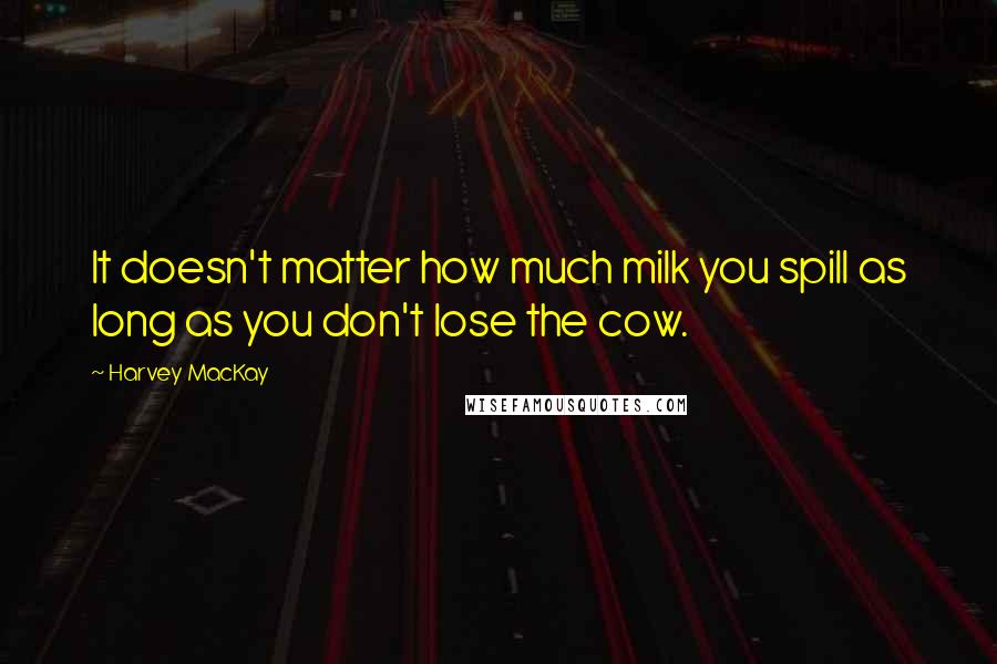 Harvey MacKay Quotes: It doesn't matter how much milk you spill as long as you don't lose the cow.