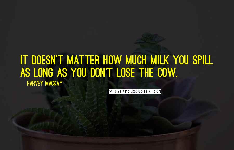 Harvey MacKay Quotes: It doesn't matter how much milk you spill as long as you don't lose the cow.