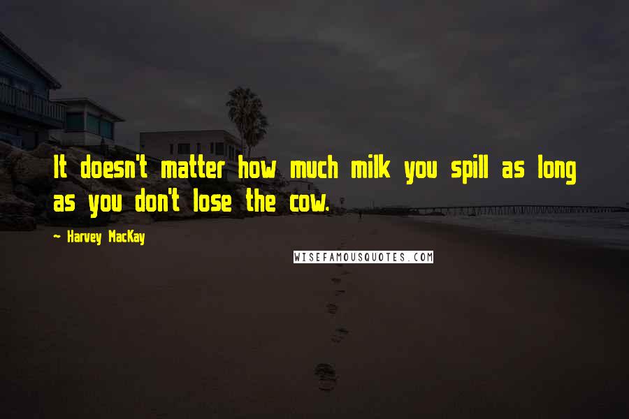 Harvey MacKay Quotes: It doesn't matter how much milk you spill as long as you don't lose the cow.