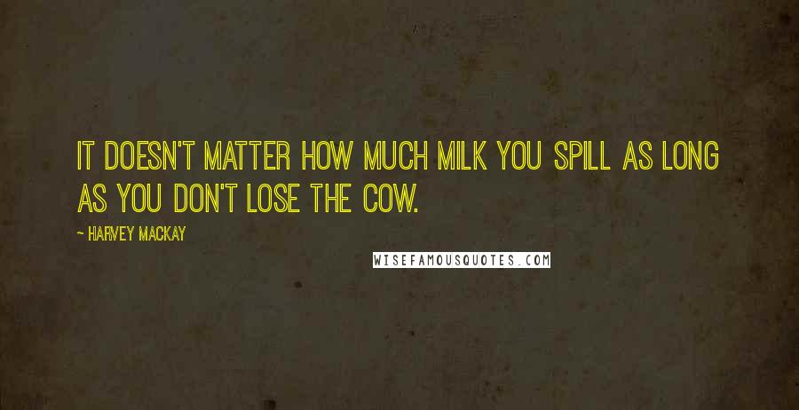 Harvey MacKay Quotes: It doesn't matter how much milk you spill as long as you don't lose the cow.