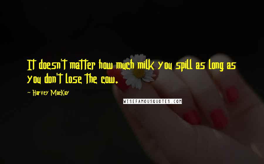 Harvey MacKay Quotes: It doesn't matter how much milk you spill as long as you don't lose the cow.