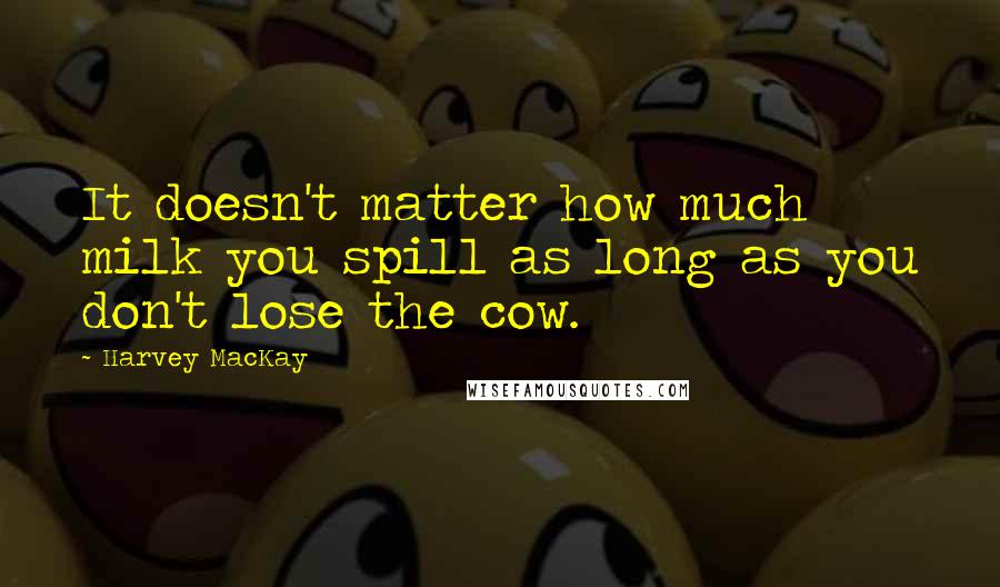 Harvey MacKay Quotes: It doesn't matter how much milk you spill as long as you don't lose the cow.