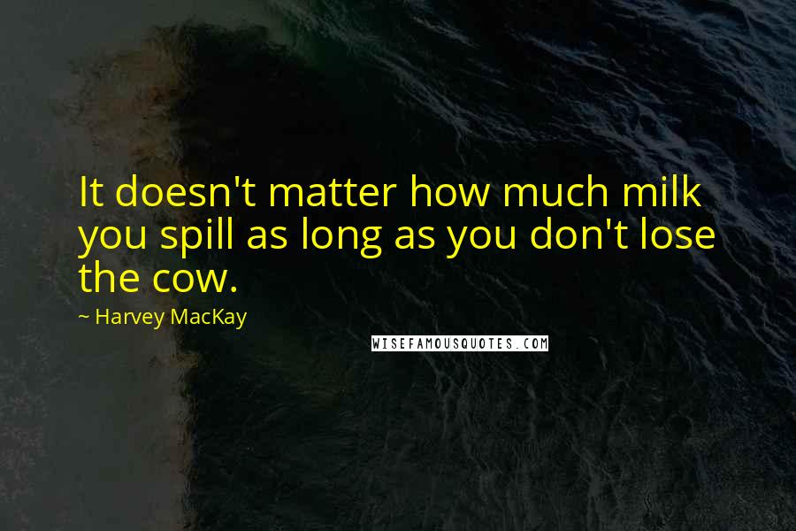 Harvey MacKay Quotes: It doesn't matter how much milk you spill as long as you don't lose the cow.