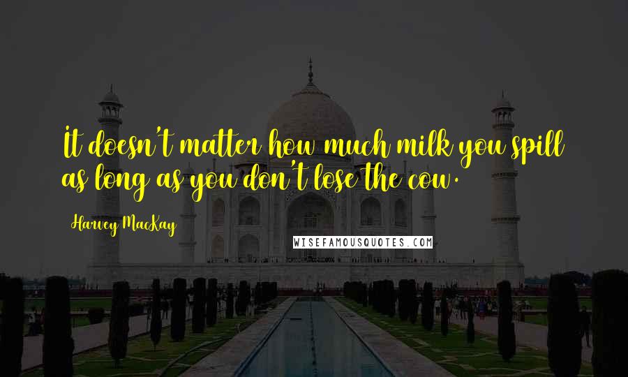 Harvey MacKay Quotes: It doesn't matter how much milk you spill as long as you don't lose the cow.