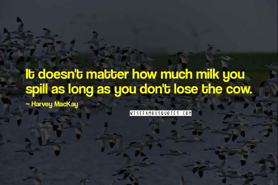 Harvey MacKay Quotes: It doesn't matter how much milk you spill as long as you don't lose the cow.