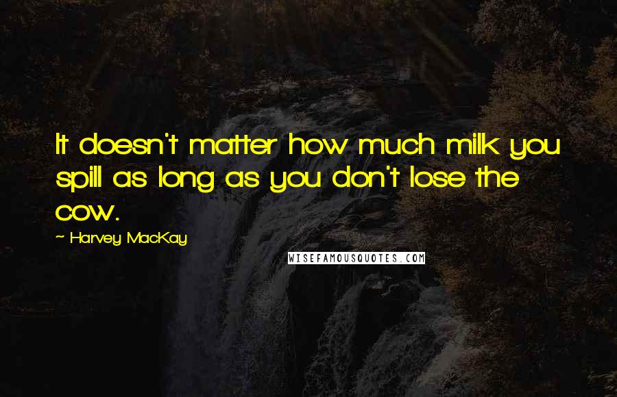 Harvey MacKay Quotes: It doesn't matter how much milk you spill as long as you don't lose the cow.