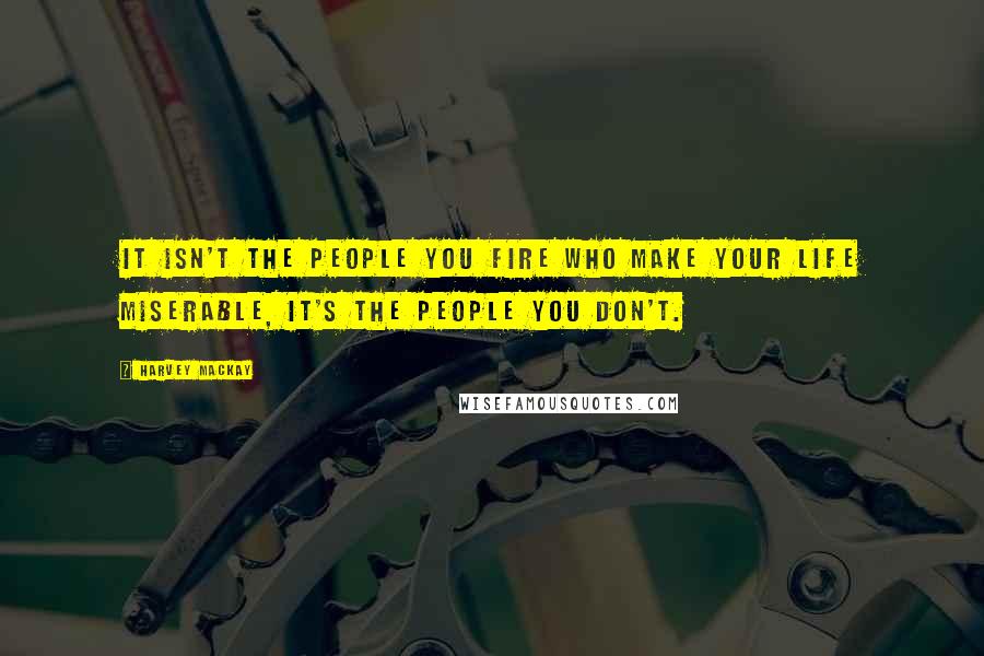 Harvey MacKay Quotes: It isn't the people you fire who make your life miserable, it's the people you don't.