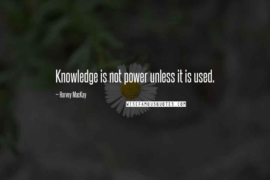 Harvey MacKay Quotes: Knowledge is not power unless it is used.