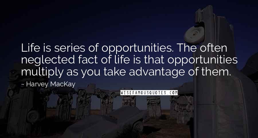 Harvey MacKay Quotes: Life is series of opportunities. The often neglected fact of life is that opportunities multiply as you take advantage of them.