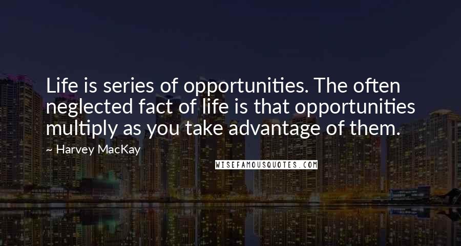 Harvey MacKay Quotes: Life is series of opportunities. The often neglected fact of life is that opportunities multiply as you take advantage of them.