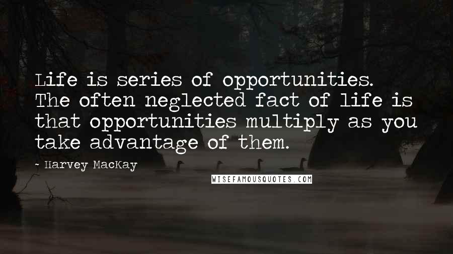 Harvey MacKay Quotes: Life is series of opportunities. The often neglected fact of life is that opportunities multiply as you take advantage of them.