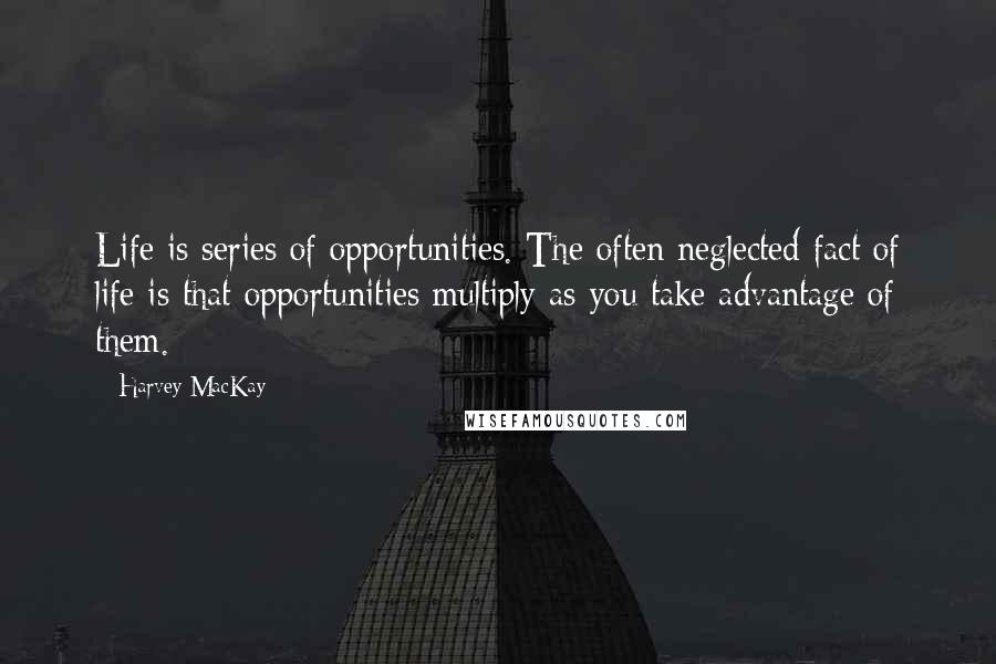 Harvey MacKay Quotes: Life is series of opportunities. The often neglected fact of life is that opportunities multiply as you take advantage of them.