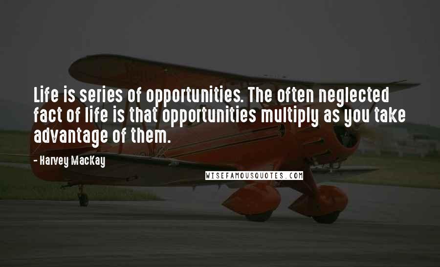 Harvey MacKay Quotes: Life is series of opportunities. The often neglected fact of life is that opportunities multiply as you take advantage of them.