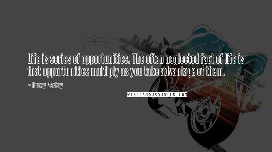 Harvey MacKay Quotes: Life is series of opportunities. The often neglected fact of life is that opportunities multiply as you take advantage of them.