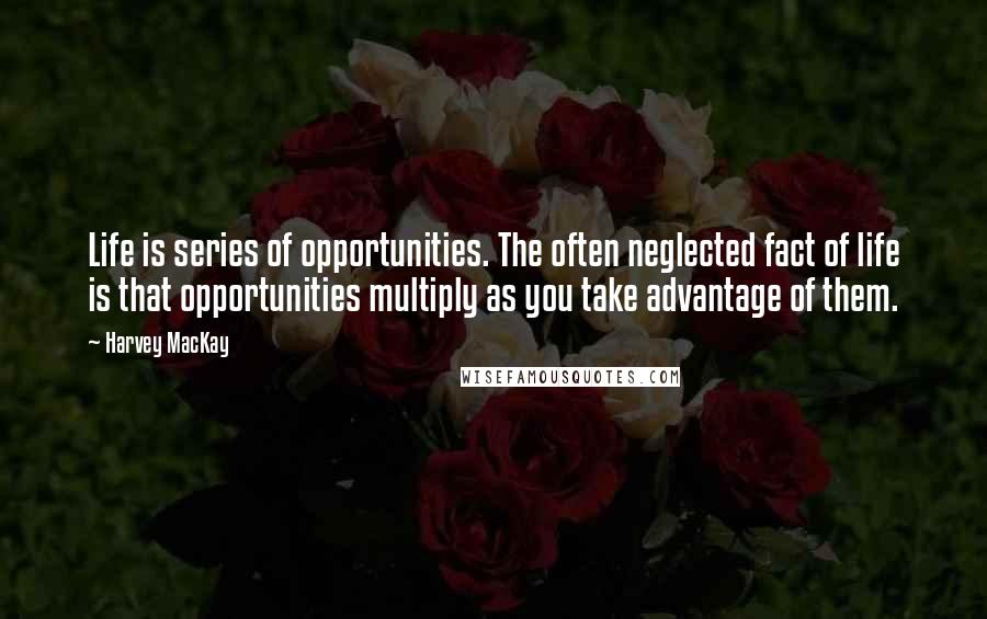 Harvey MacKay Quotes: Life is series of opportunities. The often neglected fact of life is that opportunities multiply as you take advantage of them.