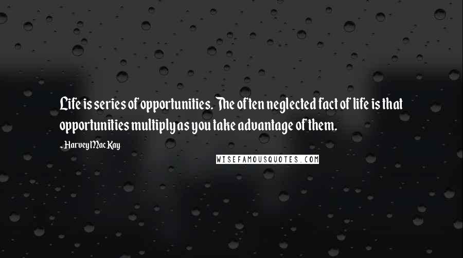 Harvey MacKay Quotes: Life is series of opportunities. The often neglected fact of life is that opportunities multiply as you take advantage of them.