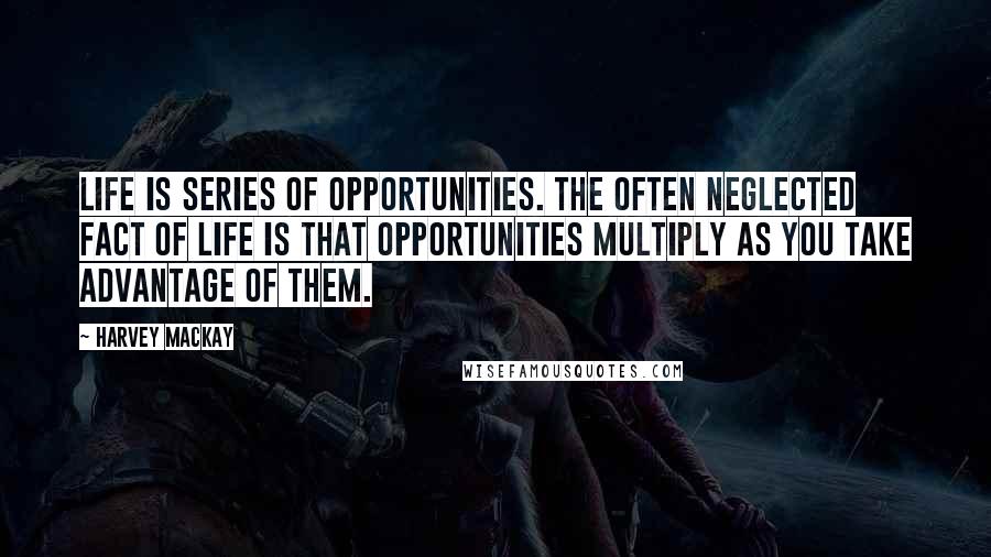 Harvey MacKay Quotes: Life is series of opportunities. The often neglected fact of life is that opportunities multiply as you take advantage of them.