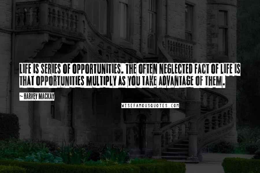 Harvey MacKay Quotes: Life is series of opportunities. The often neglected fact of life is that opportunities multiply as you take advantage of them.