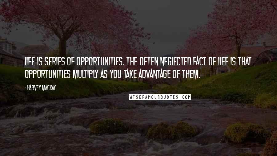 Harvey MacKay Quotes: Life is series of opportunities. The often neglected fact of life is that opportunities multiply as you take advantage of them.