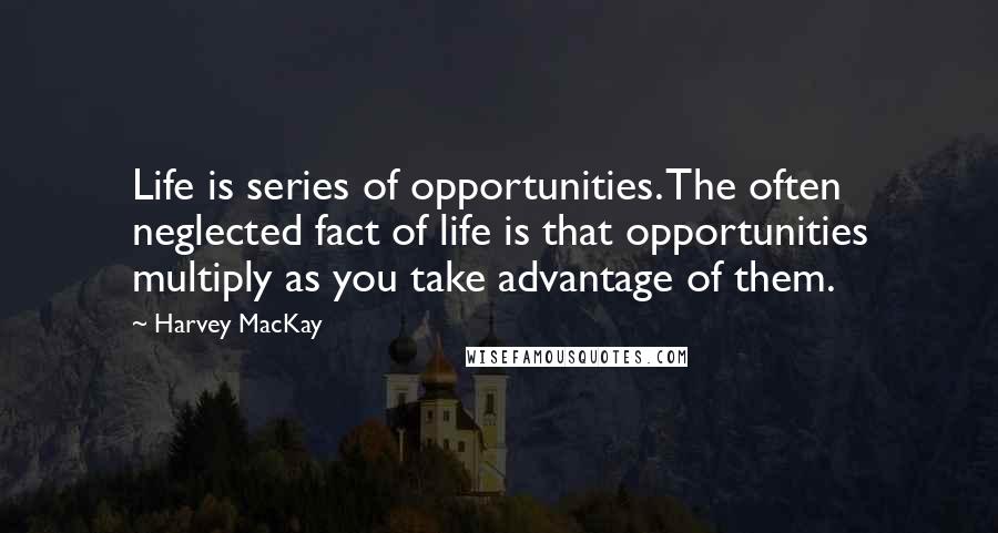 Harvey MacKay Quotes: Life is series of opportunities. The often neglected fact of life is that opportunities multiply as you take advantage of them.