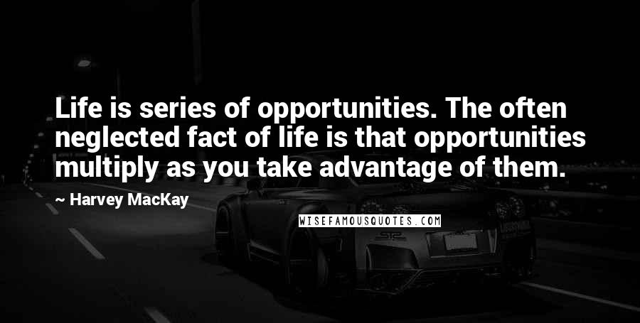 Harvey MacKay Quotes: Life is series of opportunities. The often neglected fact of life is that opportunities multiply as you take advantage of them.