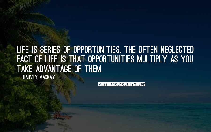 Harvey MacKay Quotes: Life is series of opportunities. The often neglected fact of life is that opportunities multiply as you take advantage of them.