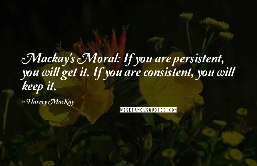 Harvey MacKay Quotes: Mackay's Moral: If you are persistent, you will get it. If you are consistent, you will keep it.