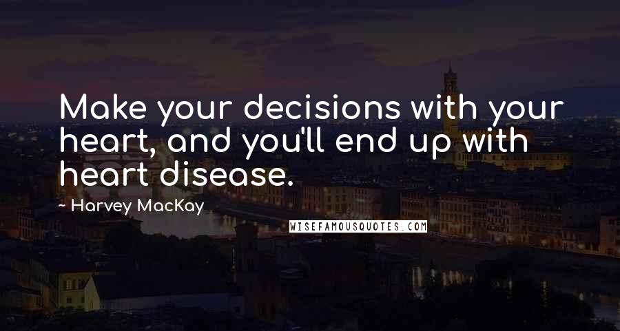 Harvey MacKay Quotes: Make your decisions with your heart, and you'll end up with heart disease.