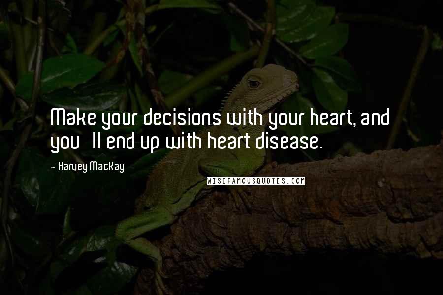 Harvey MacKay Quotes: Make your decisions with your heart, and you'll end up with heart disease.