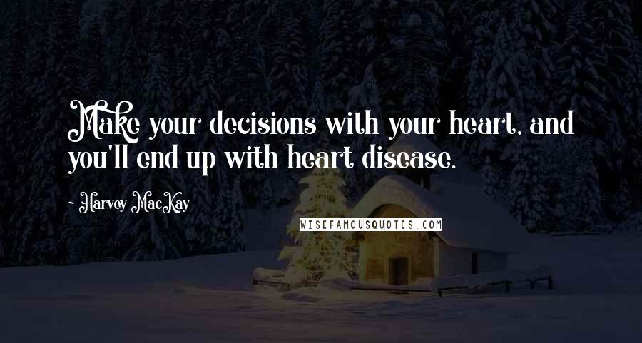 Harvey MacKay Quotes: Make your decisions with your heart, and you'll end up with heart disease.