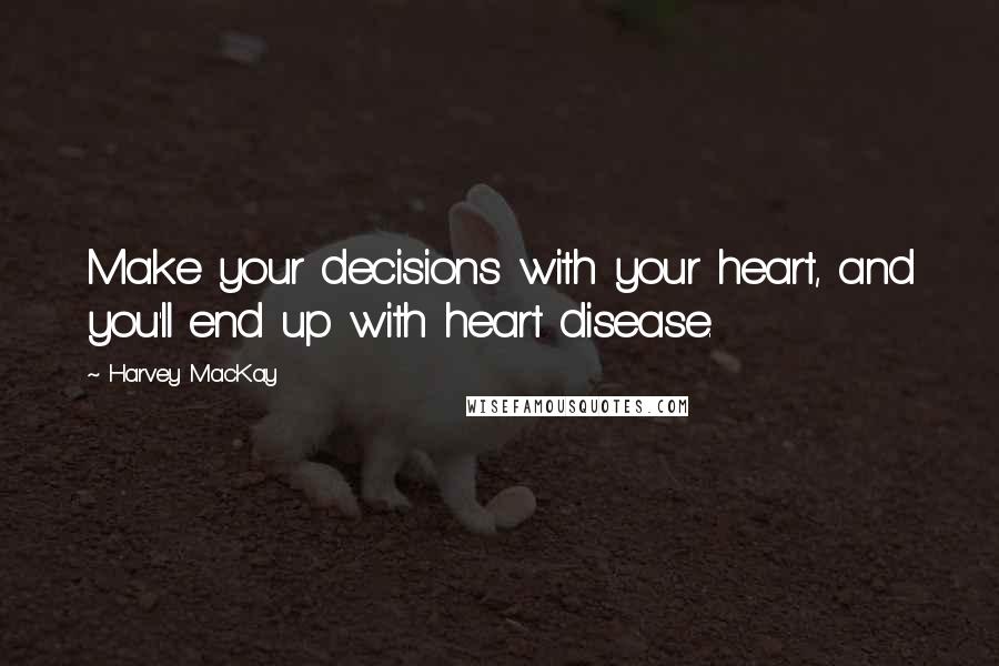 Harvey MacKay Quotes: Make your decisions with your heart, and you'll end up with heart disease.