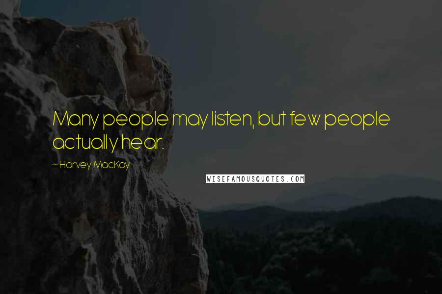 Harvey MacKay Quotes: Many people may listen, but few people actually hear.