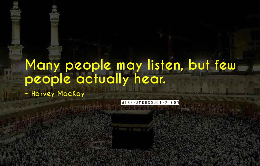 Harvey MacKay Quotes: Many people may listen, but few people actually hear.