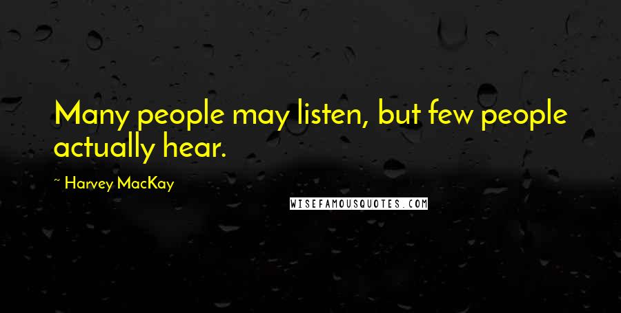 Harvey MacKay Quotes: Many people may listen, but few people actually hear.