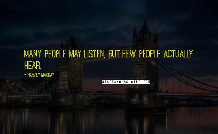 Harvey MacKay Quotes: Many people may listen, but few people actually hear.