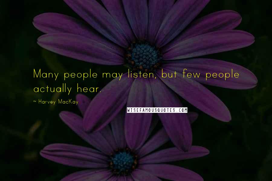 Harvey MacKay Quotes: Many people may listen, but few people actually hear.