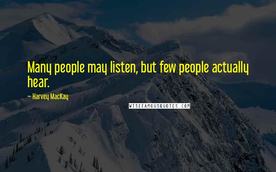 Harvey MacKay Quotes: Many people may listen, but few people actually hear.