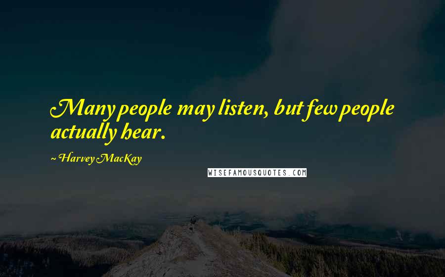 Harvey MacKay Quotes: Many people may listen, but few people actually hear.