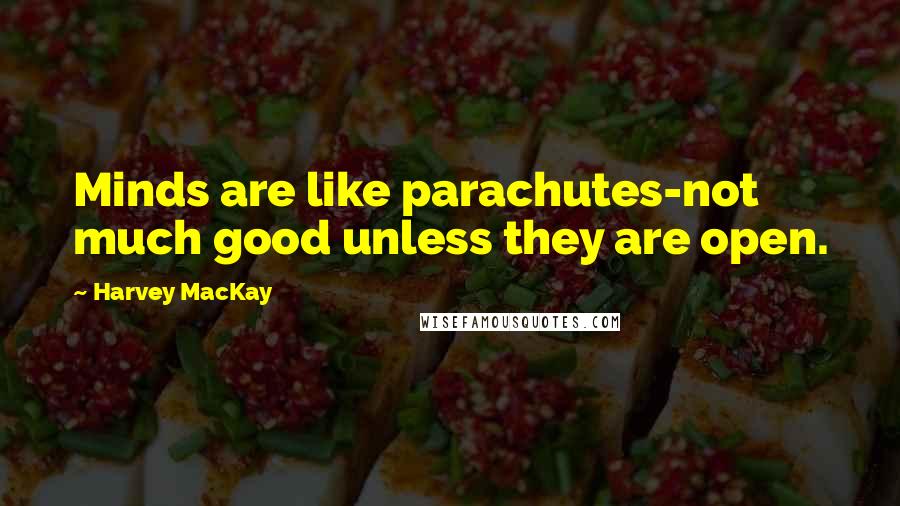 Harvey MacKay Quotes: Minds are like parachutes-not much good unless they are open.