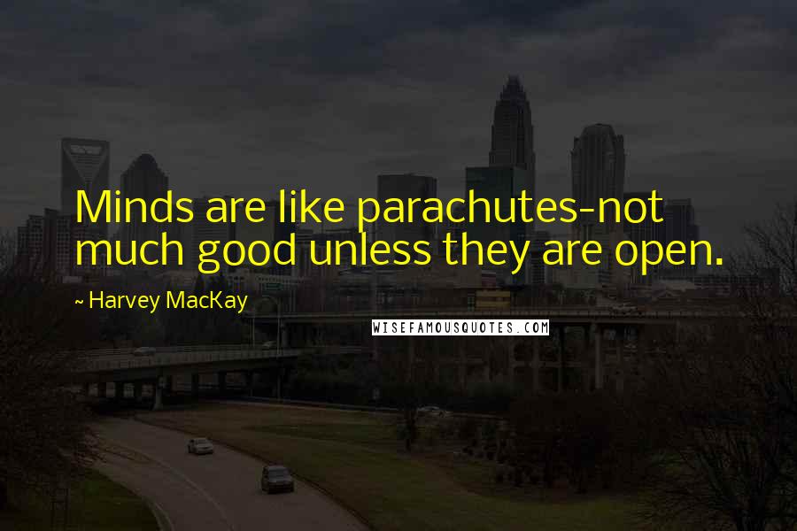 Harvey MacKay Quotes: Minds are like parachutes-not much good unless they are open.