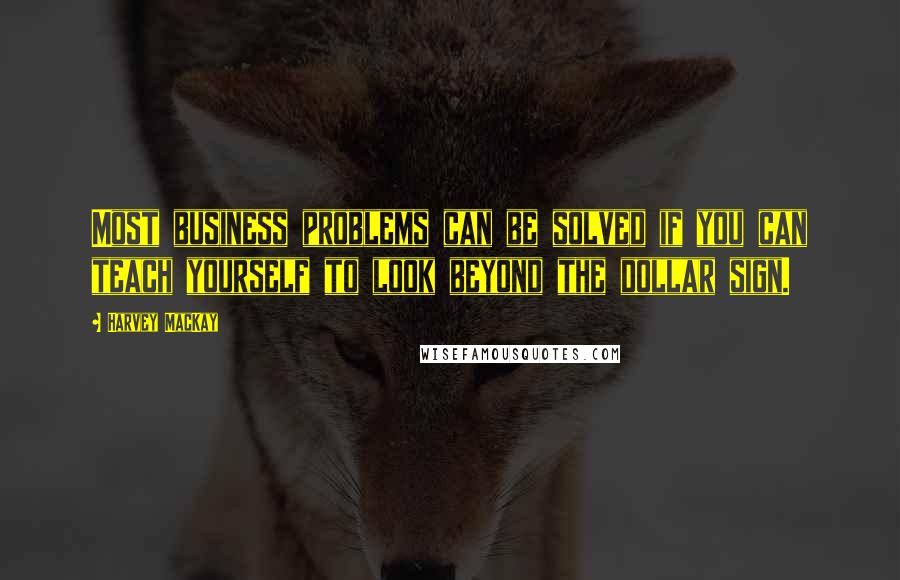 Harvey MacKay Quotes: Most business problems can be solved if you can teach yourself to look beyond the dollar sign.