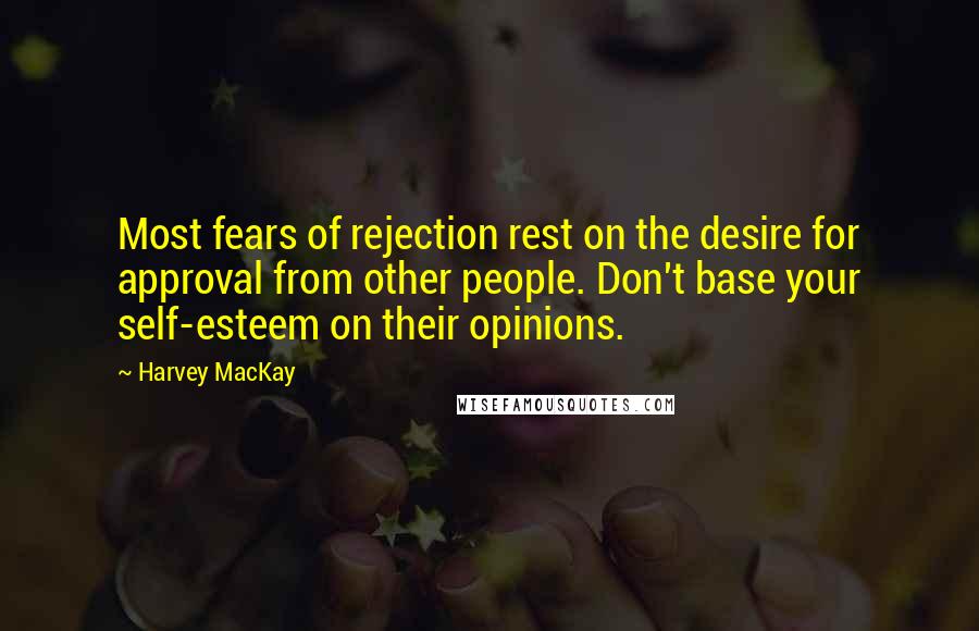 Harvey MacKay Quotes: Most fears of rejection rest on the desire for approval from other people. Don't base your self-esteem on their opinions.