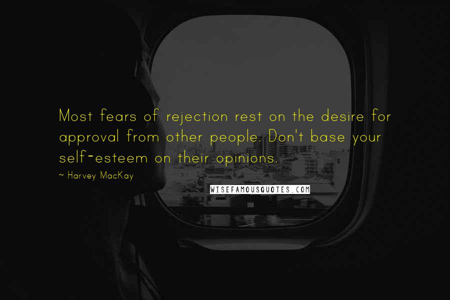 Harvey MacKay Quotes: Most fears of rejection rest on the desire for approval from other people. Don't base your self-esteem on their opinions.