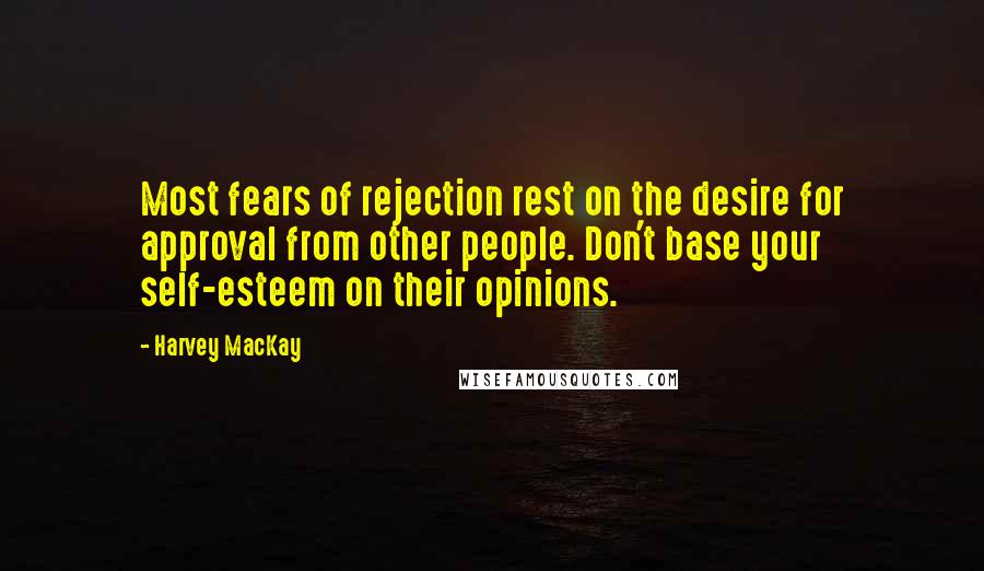 Harvey MacKay Quotes: Most fears of rejection rest on the desire for approval from other people. Don't base your self-esteem on their opinions.