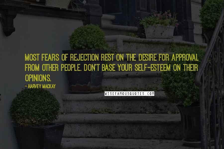 Harvey MacKay Quotes: Most fears of rejection rest on the desire for approval from other people. Don't base your self-esteem on their opinions.