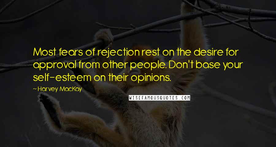 Harvey MacKay Quotes: Most fears of rejection rest on the desire for approval from other people. Don't base your self-esteem on their opinions.